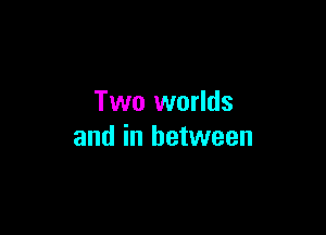 Two worlds

and in between