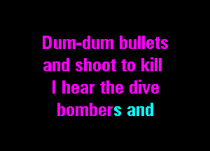 Dum-dum bullets
and shoot to kill

I hear the dive
bombers and