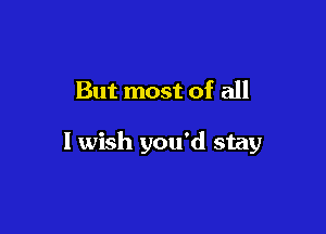 But most of all

I wish you'd stay
