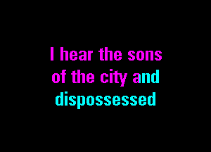 I hear the sons

of the city and
dispossessed