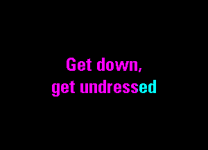 Get down.

get undressed