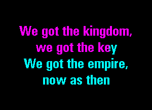 We got the kingdom.
we got the keyr

We got the empire,
now as then