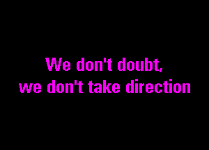 We don't doubt.

we don't take direction