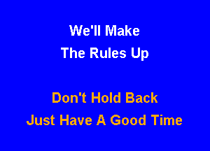 We'll Make
The Rules Up

Don't Hold Back
Just Have A Good Time