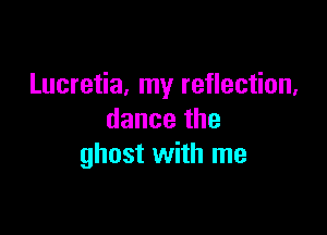 Lucretia, my reflection,

dancethe
ghost with me