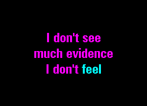 I don't see

much evidence
I don't feel