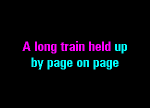 A long train held up

by page on page