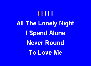 All The Lonely Night

I Spend Alone
Never Round
To Love Me