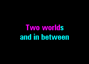 Two worlds

and in between