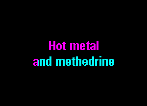 Hot metal

and methedrine