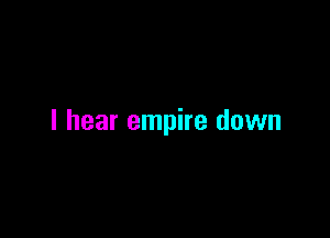 I hear empire down