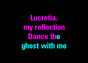 Lucretia.
InyreHec on

Dancethe
ghost with me