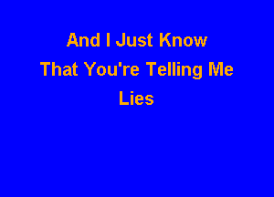 And I Just Know
That You're Telling Me

Lies