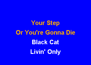 Your Step

Or You're Gonna Die
Black Cat
Livin' Only