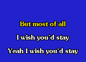 But most of all

I wish you'd stay

Yeah I wish you'd stay