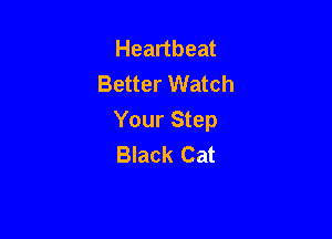Heartbeat
Better Watch

Your Step
Black Cat