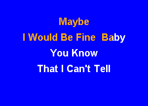 Maybe
lWould Be Fine Baby

You Know
That I Can't Tell