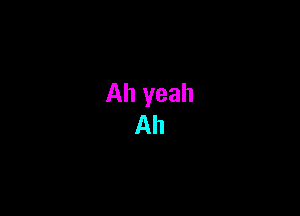 Ah yeah
Ah
