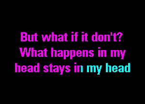 But what if it don't?

What happens in my
head stays in my head