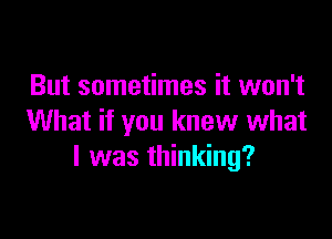 But sometimes it won't

What if you knew what
I was thinking?
