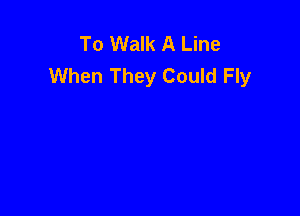 To Walk A Line
When They Could Fly