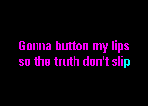 Gonna button my lips

so the truth don't slip