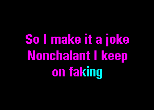 So I make it a joke

Nonchalant I keep
on faking