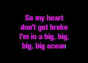 So my heart
don't get broke

I'm in a big, big,
big, big ocean
