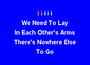 We Need To Lay
In Each Other's Arms

There's Nowhere Else
To Go