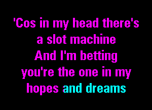 'Cos in my head there's
a slot machine
And I'm betting

you're the one in my
hopes and dreams