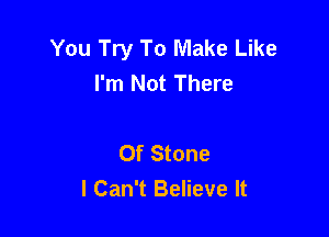 You Try To Make Like
I'm Not There

Of Stone
I Can't Believe It