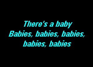 TIIeIeS' a (la!) y

Babies babies, babies
babies, babies