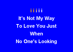 It's Not My Way

To Love You Just
When
No One's Looking