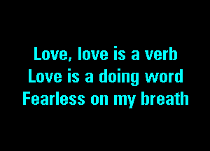 Love, love is a verb

Love is 3 doing word
Fearless on my breath