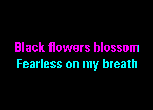 Black flowers blossom

Fearless on my breath