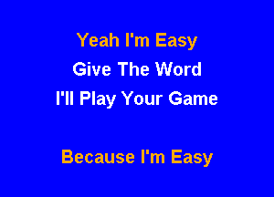 Yeah I'm Easy
Give The Word
I'll Play Your Game

Because I'm Easy