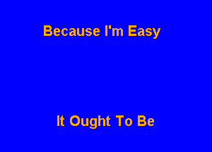 Because I'm Easy

It Ought To Be