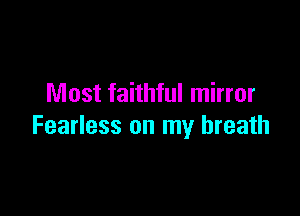 Most faithful mirror

Fearless on my breath