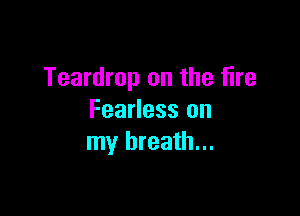 Teardrop on the fire

Fearless on
my breath...
