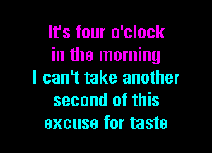 It's four o'clock
in the morning

I can't take another
second of this
excuse for taste