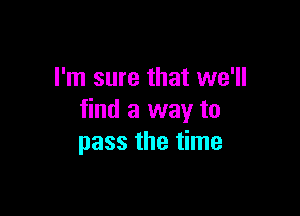 I'm sure that we'll

find a way to
pass the time