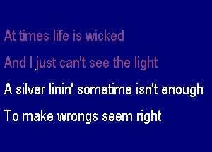 A silver linin' sometime isn't enough

To make wrongs seem right