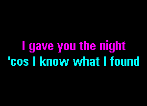 I gave you the night

'cos I know what I found