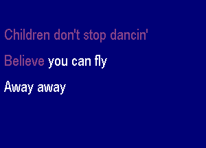 you can fly

Away away