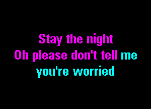 Stay the night

Oh please don't tell me
you're worried
