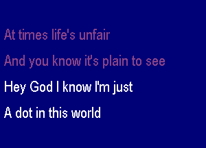 Hey God I know I'm just
A dot in this world