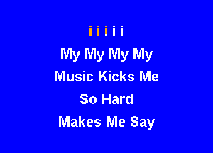 My My My My
Music Kicks Me

So Hard
Makes Me Say