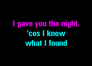 I gave you the night,

'cos I know
what I found