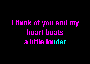 I think of you and my

heart beats
a little louder