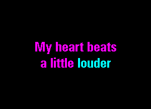 My heart beats

a little louder